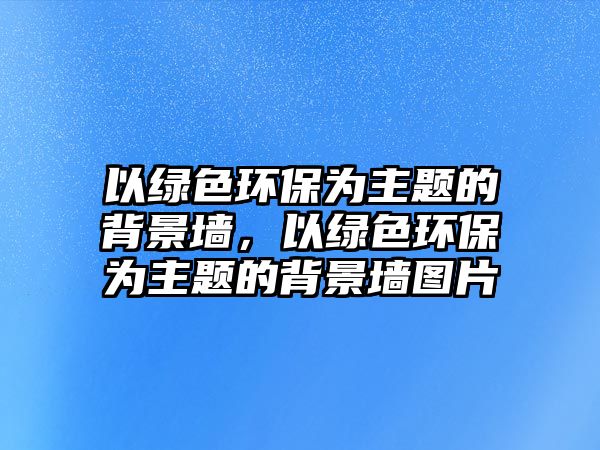 以綠色環(huán)保為主題的背景墻，以綠色環(huán)保為主題的背景墻圖片