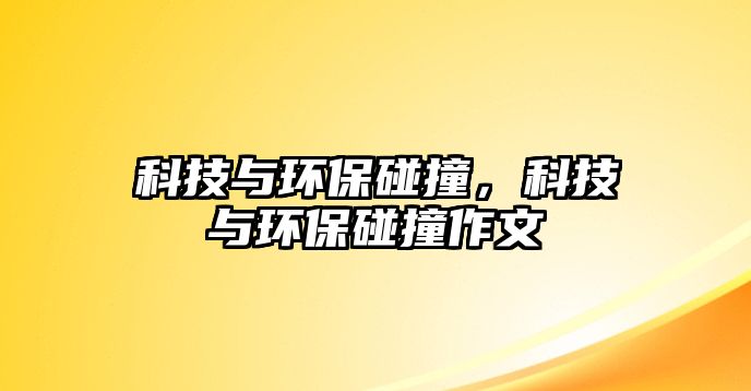 科技與環(huán)保碰撞，科技與環(huán)保碰撞作文