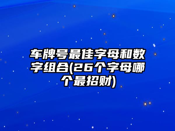 車牌號(hào)最佳字母和數(shù)字組合(26個(gè)字母哪個(gè)最招財(cái))