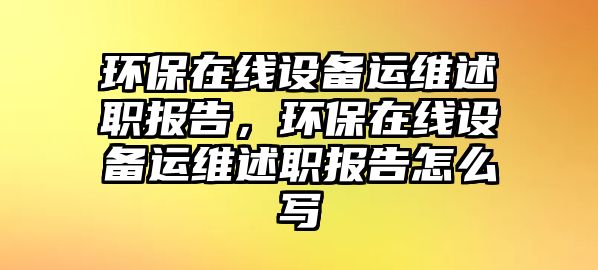 環(huán)保在線設備運維述職報告，環(huán)保在線設備運維述職報告怎么寫