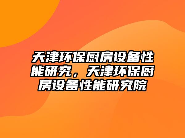 天津環(huán)保廚房設(shè)備性能研究，天津環(huán)保廚房設(shè)備性能研究院