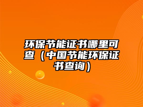 環(huán)保節(jié)能證書哪里可查（中國節(jié)能環(huán)保證書查詢）