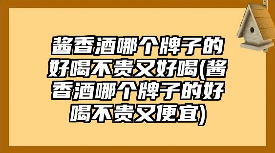 醬香酒哪個牌子的好喝不貴又好喝(醬香酒哪個牌子的好喝不貴又便宜)