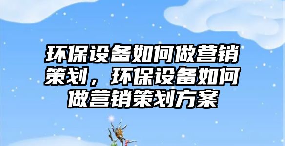 環(huán)保設備如何做營銷策劃，環(huán)保設備如何做營銷策劃方案