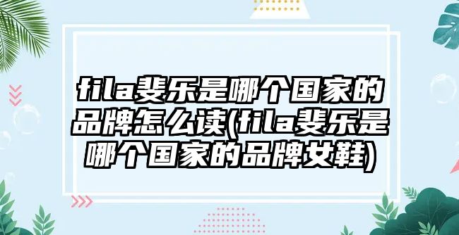 fila斐樂(lè)是哪個(gè)國(guó)家的品牌怎么讀(fila斐樂(lè)是哪個(gè)國(guó)家的品牌女鞋)