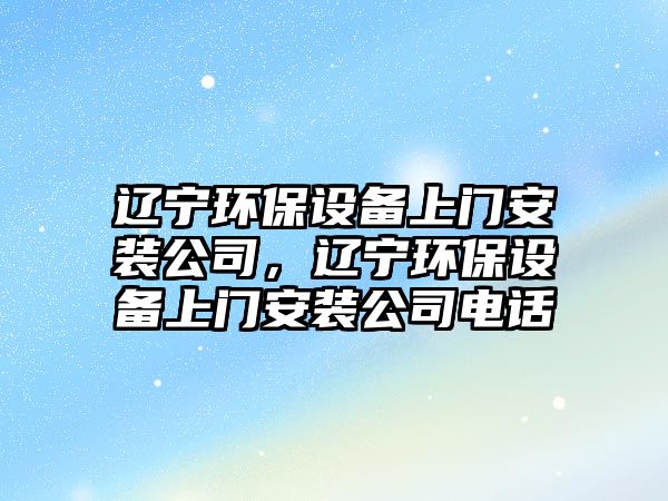 遼寧環(huán)保設備上門安裝公司，遼寧環(huán)保設備上門安裝公司電話