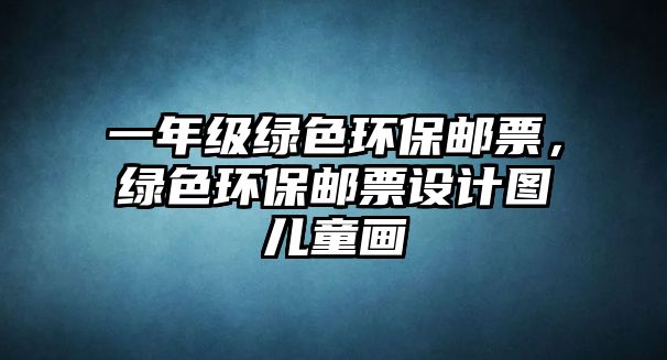 一年級綠色環(huán)保郵票，綠色環(huán)保郵票設(shè)計(jì)圖兒童畫