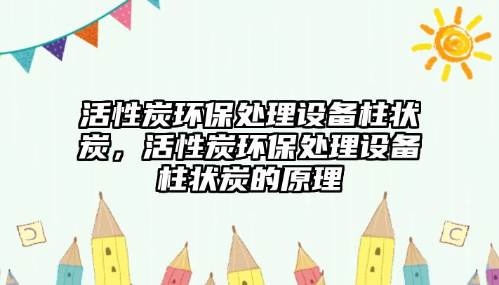 活性炭環(huán)保處理設(shè)備柱狀炭，活性炭環(huán)保處理設(shè)備柱狀炭的原理