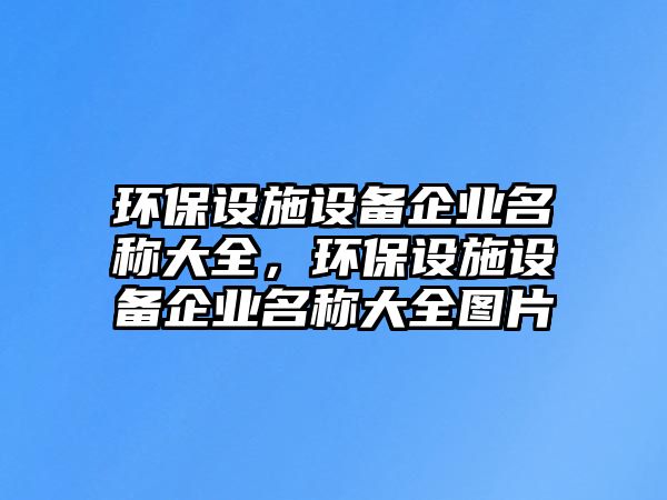 環(huán)保設施設備企業(yè)名稱大全，環(huán)保設施設備企業(yè)名稱大全圖片