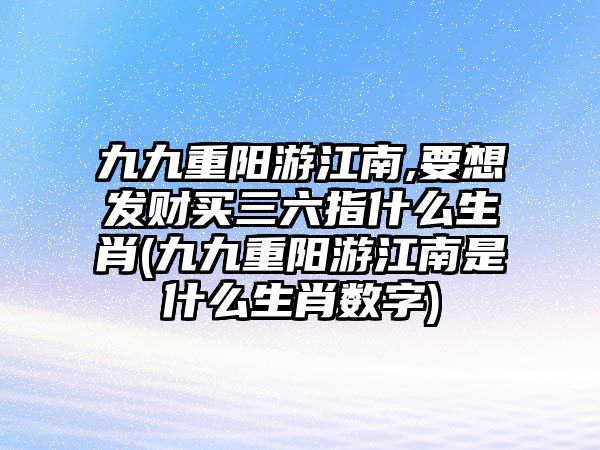 九九重陽游江南,要想發(fā)財買三六指什么生肖(九九重陽游江南是什么生肖數(shù)字)