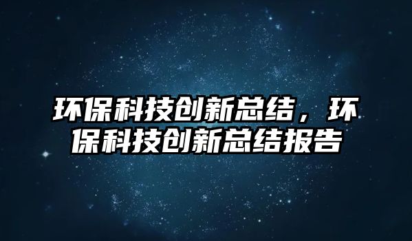 環(huán)?？萍紕?chuàng)新總結(jié)，環(huán)保科技創(chuàng)新總結(jié)報(bào)告