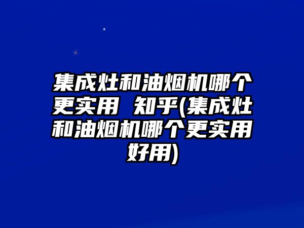 集成灶和油煙機(jī)哪個更實用 知乎(集成灶和油煙機(jī)哪個更實用好用)