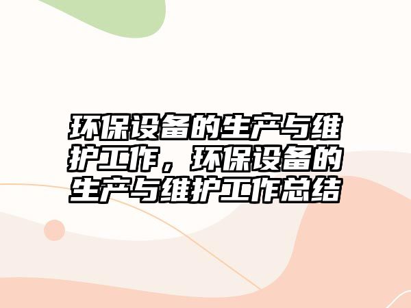 環(huán)保設(shè)備的生產(chǎn)與維護工作，環(huán)保設(shè)備的生產(chǎn)與維護工作總結(jié)