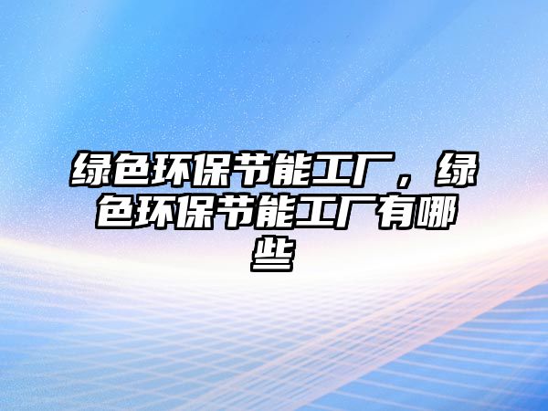 綠色環(huán)保節(jié)能工廠，綠色環(huán)保節(jié)能工廠有哪些