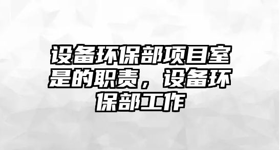 設(shè)備環(huán)保部項目室是的職責，設(shè)備環(huán)保部工作