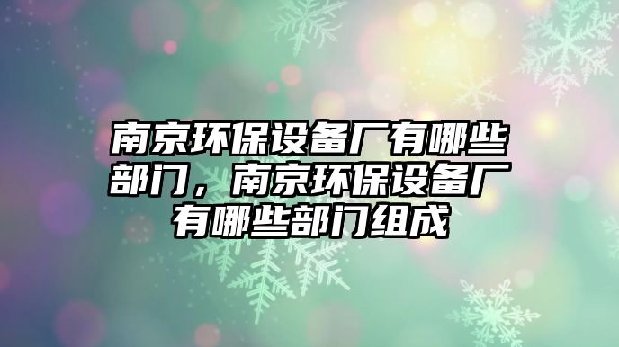 南京環(huán)保設(shè)備廠有哪些部門，南京環(huán)保設(shè)備廠有哪些部門組成