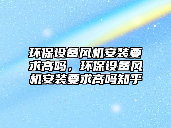 環(huán)保設備風機安裝要求高嗎，環(huán)保設備風機安裝要求高嗎知乎