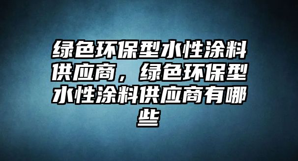 綠色環(huán)保型水性涂料供應(yīng)商，綠色環(huán)保型水性涂料供應(yīng)商有哪些