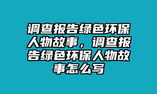 調(diào)查報(bào)告綠色環(huán)保人物故事，調(diào)查報(bào)告綠色環(huán)保人物故事怎么寫