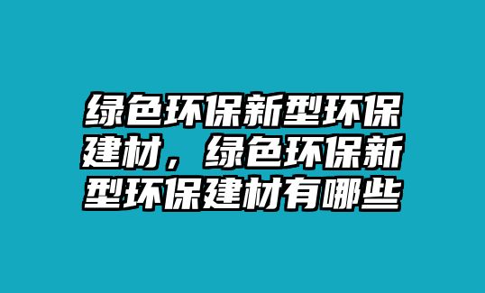 綠色環(huán)保新型環(huán)保建材，綠色環(huán)保新型環(huán)保建材有哪些