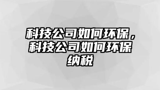 科技公司如何環(huán)保，科技公司如何環(huán)保納稅