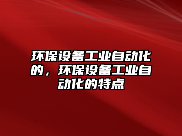 環(huán)保設備工業(yè)自動化的，環(huán)保設備工業(yè)自動化的特點