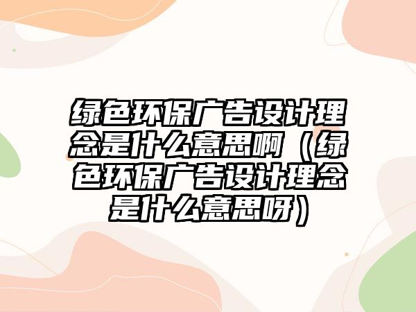 綠色環(huán)保廣告設計理念是什么意思?。ňG色環(huán)保廣告設計理念是什么意思呀）