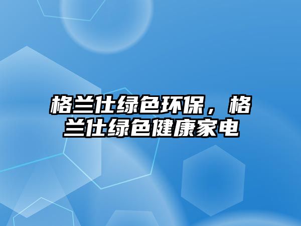 格蘭仕綠色環(huán)保，格蘭仕綠色健康家電