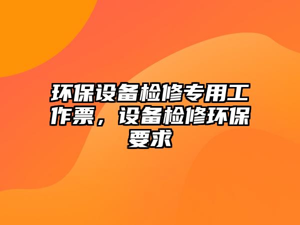 環(huán)保設(shè)備檢修專(zhuān)用工作票，設(shè)備檢修環(huán)保要求