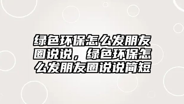 綠色環(huán)保怎么發(fā)朋友圈說說，綠色環(huán)保怎么發(fā)朋友圈說說簡短