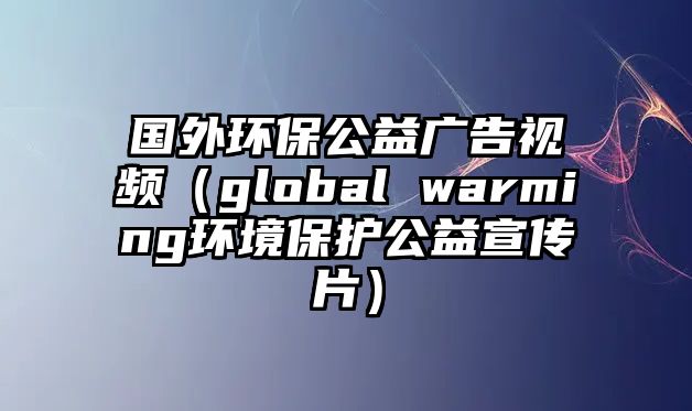 國外環(huán)保公益廣告視頻（global warming環(huán)境保護公益宣傳片）