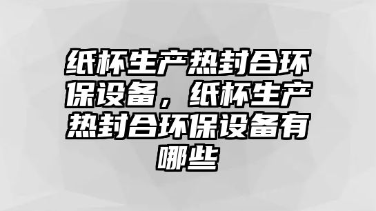 紙杯生產(chǎn)熱封合環(huán)保設備，紙杯生產(chǎn)熱封合環(huán)保設備有哪些