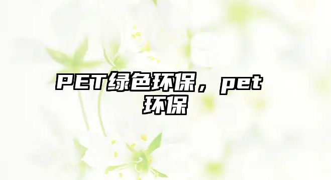 PET綠色環(huán)保，pet 環(huán)保