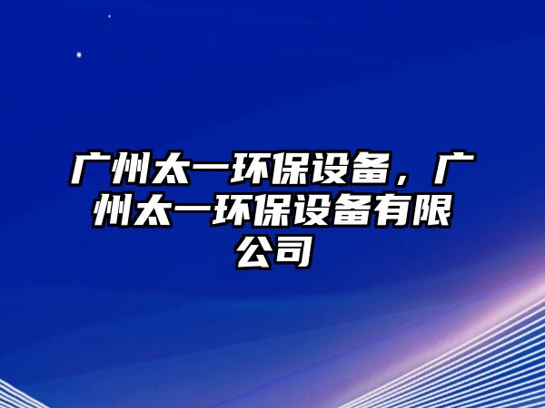 廣州太一環(huán)保設(shè)備，廣州太一環(huán)保設(shè)備有限公司