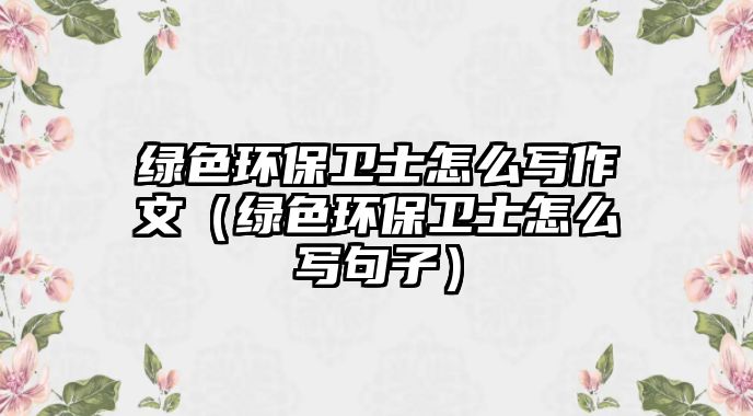 綠色環(huán)保衛(wèi)士怎么寫作文（綠色環(huán)保衛(wèi)士怎么寫句子）