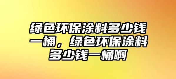 綠色環(huán)保涂料多少錢一桶，綠色環(huán)保涂料多少錢一桶啊