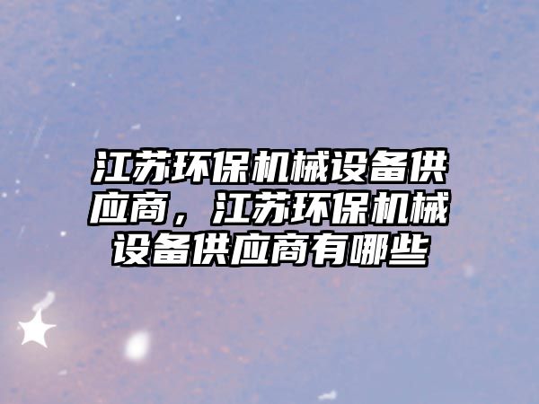 江蘇環(huán)保機械設備供應商，江蘇環(huán)保機械設備供應商有哪些