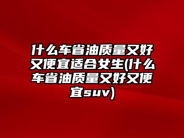 什么車省油質(zhì)量又好又便宜適合女生(什么車省油質(zhì)量又好又便宜suv)