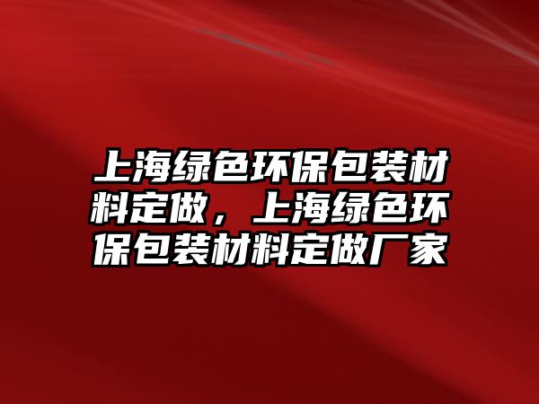 上海綠色環(huán)保包裝材料定做，上海綠色環(huán)保包裝材料定做廠家