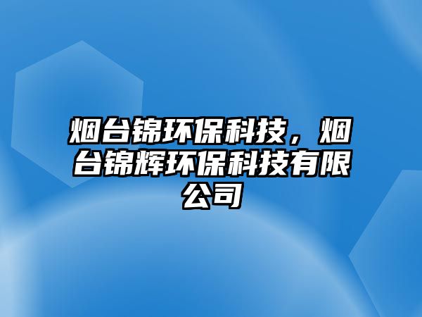 煙臺錦環(huán)?？萍?，煙臺錦輝環(huán)?？萍加邢薰?/> 
									</a>
									<h4 class=