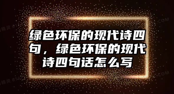 綠色環(huán)保的現(xiàn)代詩四句，綠色環(huán)保的現(xiàn)代詩四句話怎么寫