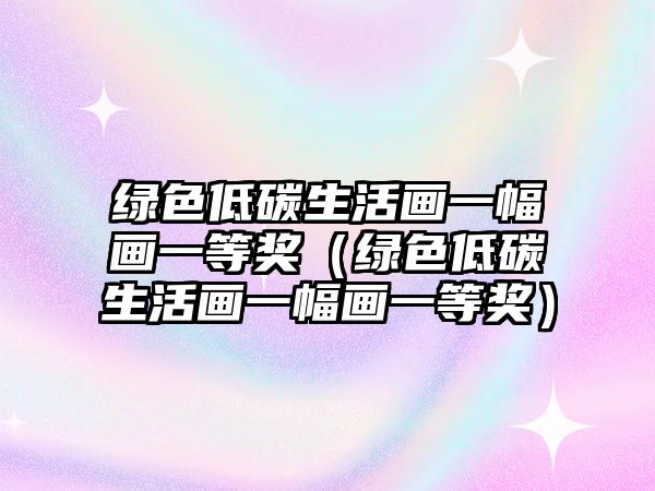 綠色低碳生活畫一幅畫一等獎(jiǎng)（綠色低碳生活畫一幅畫一等獎(jiǎng)）