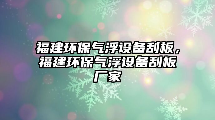 福建環(huán)保氣浮設(shè)備刮板，福建環(huán)保氣浮設(shè)備刮板廠家