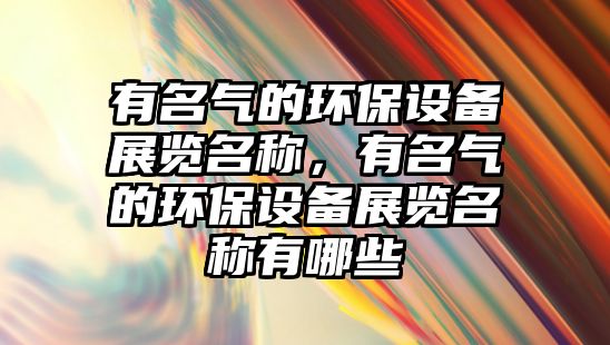 有名氣的環(huán)保設(shè)備展覽名稱，有名氣的環(huán)保設(shè)備展覽名稱有哪些