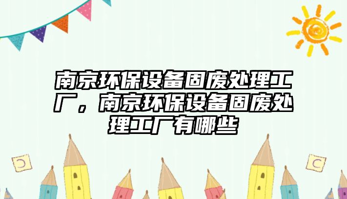 南京環(huán)保設(shè)備固廢處理工廠，南京環(huán)保設(shè)備固廢處理工廠有哪些