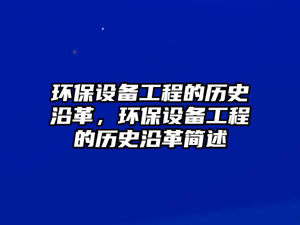 環(huán)保設(shè)備工程的歷史沿革，環(huán)保設(shè)備工程的歷史沿革簡述