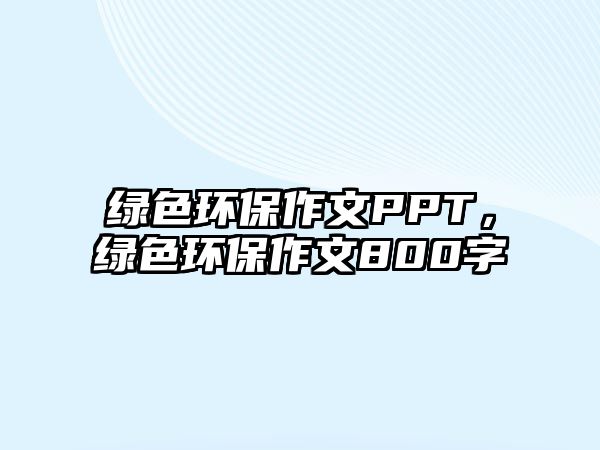 綠色環(huán)保作文PPT，綠色環(huán)保作文800字