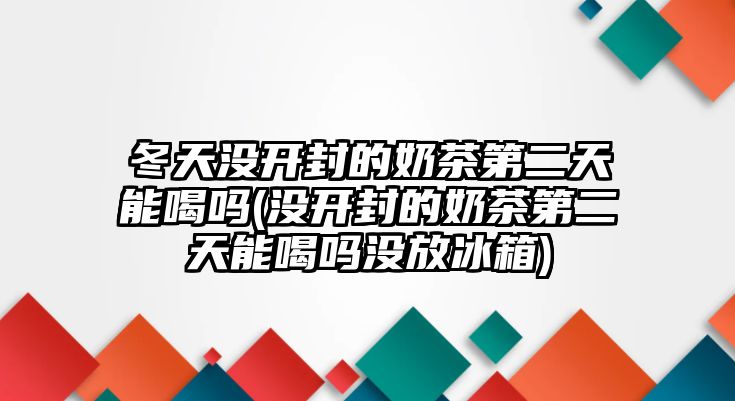 冬天沒開封的奶茶第二天能喝嗎(沒開封的奶茶第二天能喝嗎沒放冰箱)