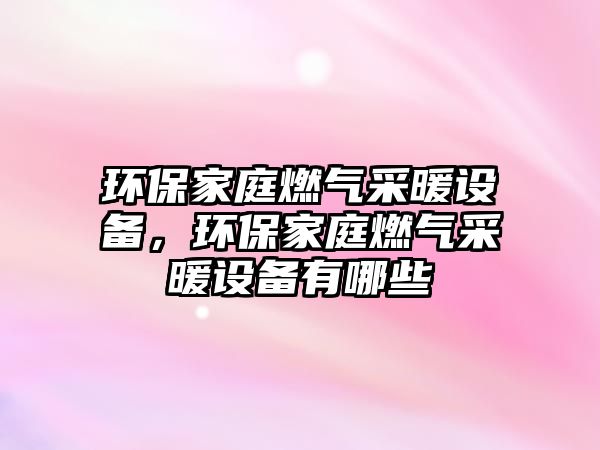 環(huán)保家庭燃?xì)獠膳O(shè)備，環(huán)保家庭燃?xì)獠膳O(shè)備有哪些