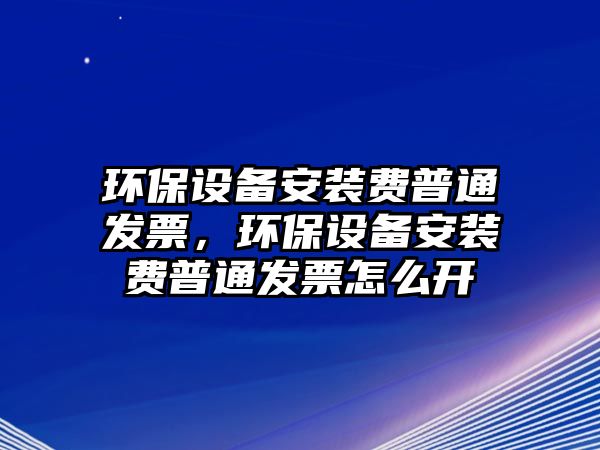 環(huán)保設備安裝費普通發(fā)票，環(huán)保設備安裝費普通發(fā)票怎么開